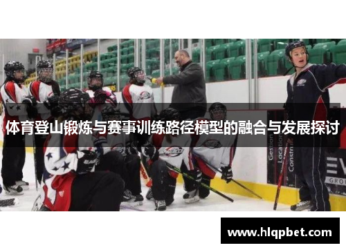 体育登山锻炼与赛事训练路径模型的融合与发展探讨